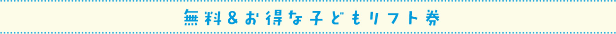 無料＆オトクな子どもリフト券
