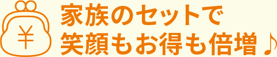 家族のセットで笑顔もお得も倍増♪