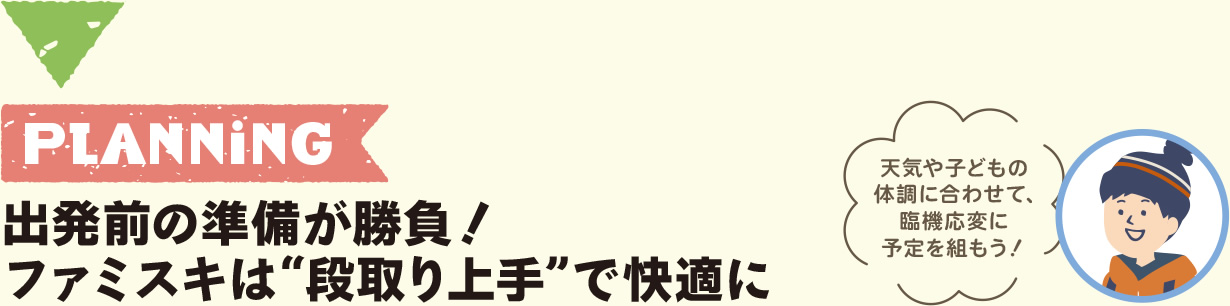 PLANNING 出発前の準備が勝負!ファミスキは