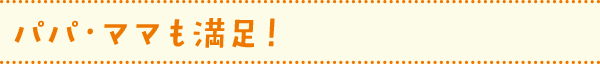パパ・ママも満足！