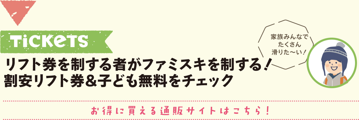 TICKETS リフト券を制する者がファミスキを制する！割安リフト券＆子ども無料をチェック